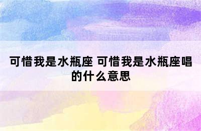 可惜我是水瓶座 可惜我是水瓶座唱的什么意思